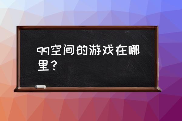 qq空间里面的游戏 qq空间的游戏在哪里？