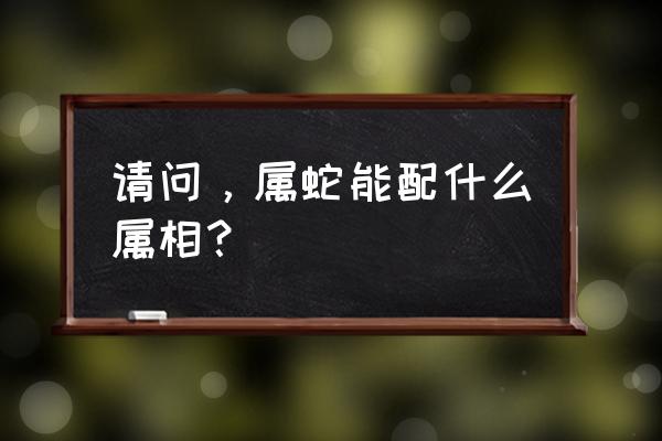 属蛇的属相婚配表 请问，属蛇能配什么属相？