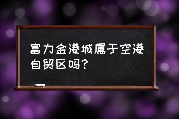 广州富力金港城 富力金港城属于空港自贸区吗？