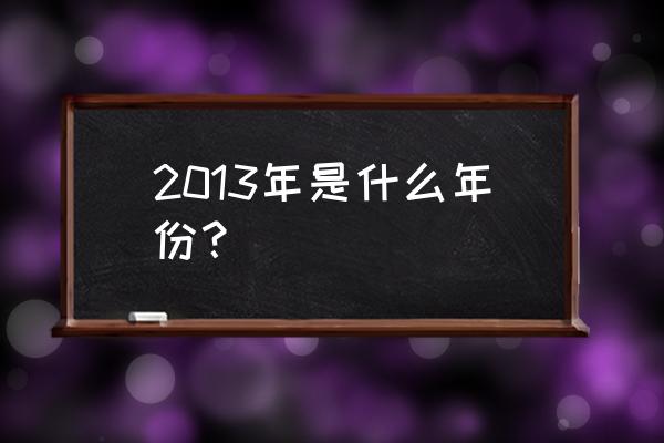 2013什么年属什么年 2013年是什么年份？