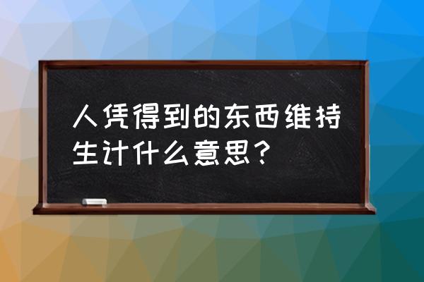 以此维持生计 人凭得到的东西维持生计什么意思？