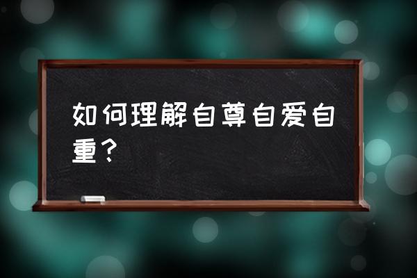 自尊自爱自重的看法 如何理解自尊自爱自重？