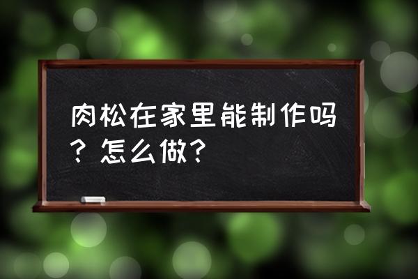 自制肉松具体方法 肉松在家里能制作吗？怎么做？