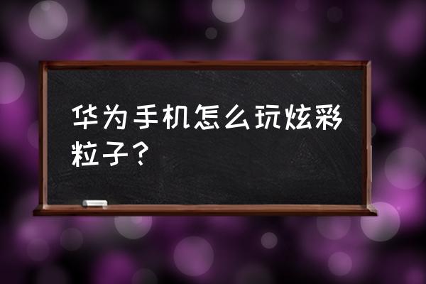 王者炫彩界面库 华为手机怎么玩炫彩粒子？