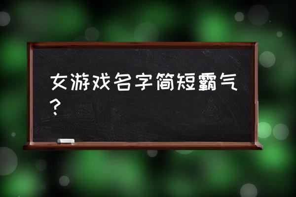 游戏女名字大全霸气的 女游戏名字简短霸气？