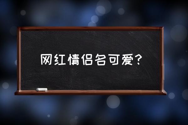 情侣qq昵称可爱 网红情侣名可爱？