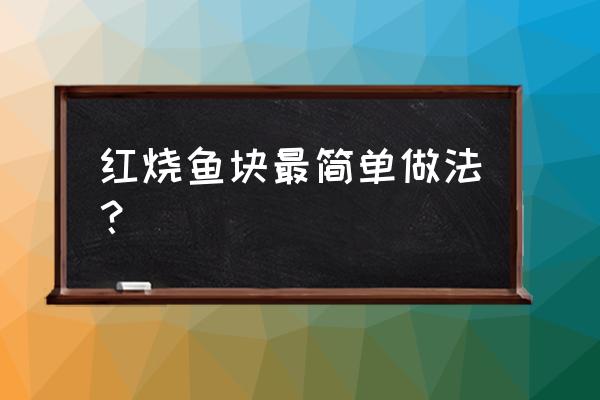 红烧鱼块的做法和步骤 红烧鱼块最简单做法？