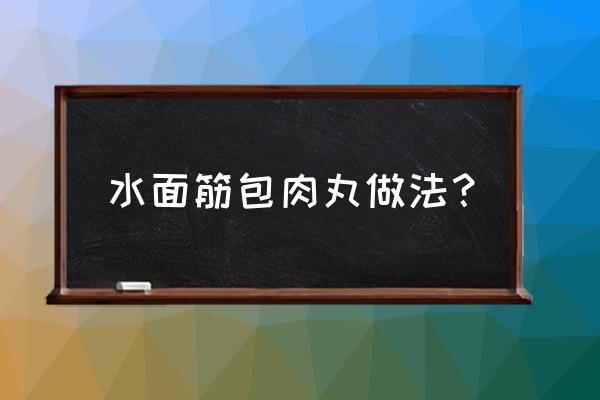 水面筋塞肉 水面筋包肉丸做法？