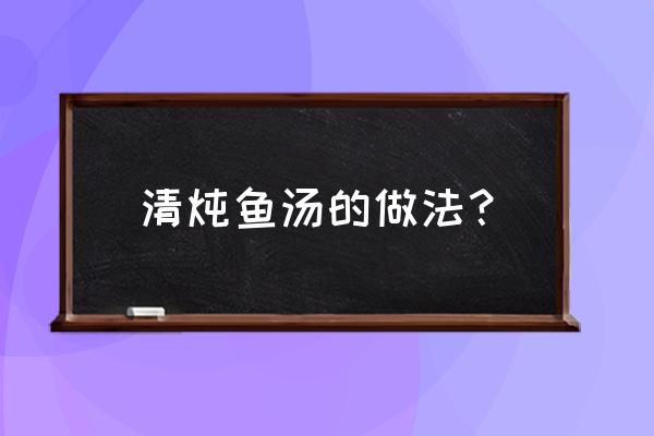 清炖鱼汤的做法窍门 清炖鱼汤的做法？