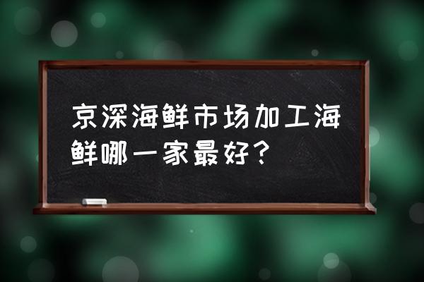 北京京深海鲜市场 京深海鲜市场加工海鲜哪一家最好？