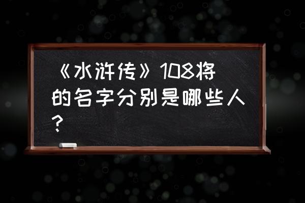 水浒传108将分别是哪些人 《水浒传》108将的名字分别是哪些人？