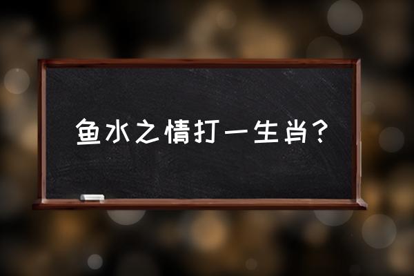 鱼水之情打一生肖 鱼水之情打一生肖？