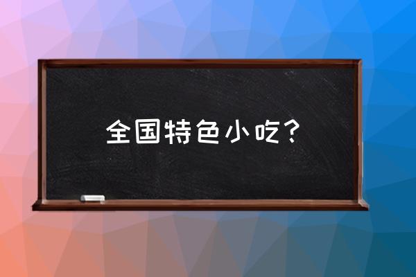 全国特色小吃大全 全国特色小吃？