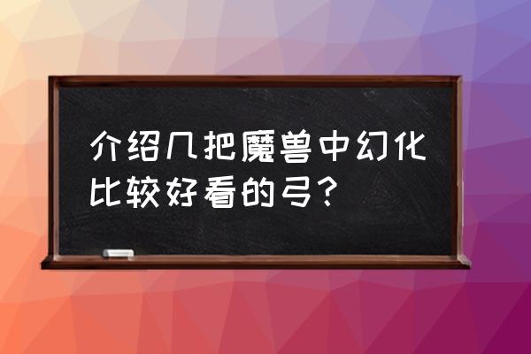 魔兽世界弓箭幻化 介绍几把魔兽中幻化比较好看的弓？