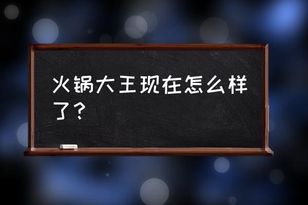 王火锅是火锅王 卖衣服 火锅大王现在怎么样了？