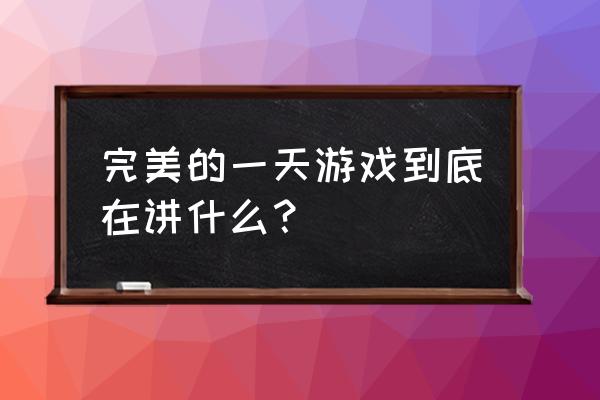 最后一天游戏 完美的一天游戏到底在讲什么？