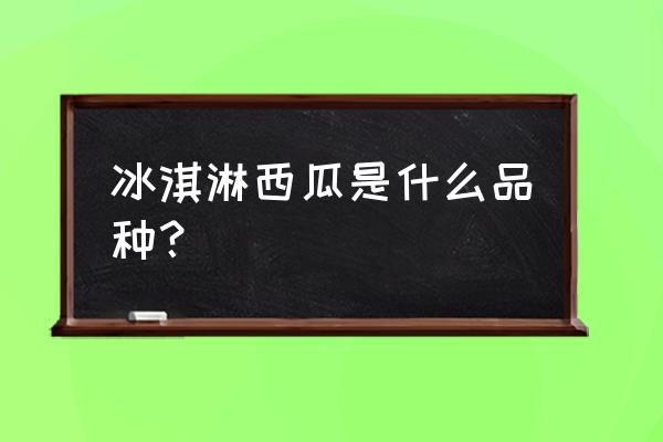 冰淇淋西瓜是什么品种 冰淇淋西瓜是什么品种？