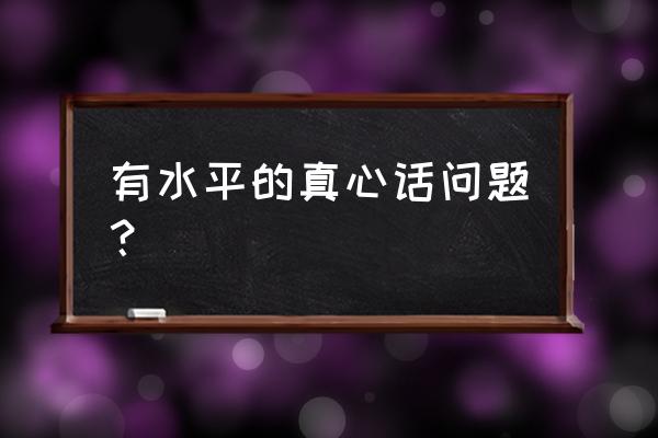 真心话问题大全感情 有水平的真心话问题？