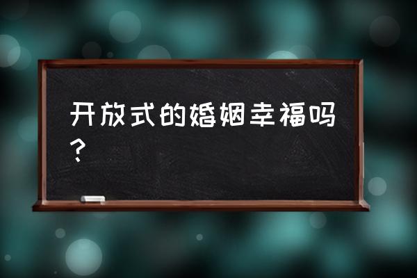 开放式婚姻经历 开放式的婚姻幸福吗？