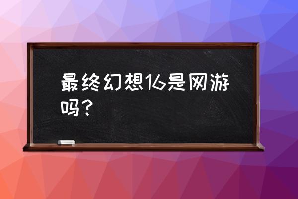 最终幻想16有消息吗 最终幻想16是网游吗？