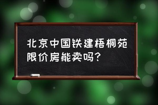 中国铁建梧桐苑地址 北京中国铁建梧桐苑限价房能卖吗？