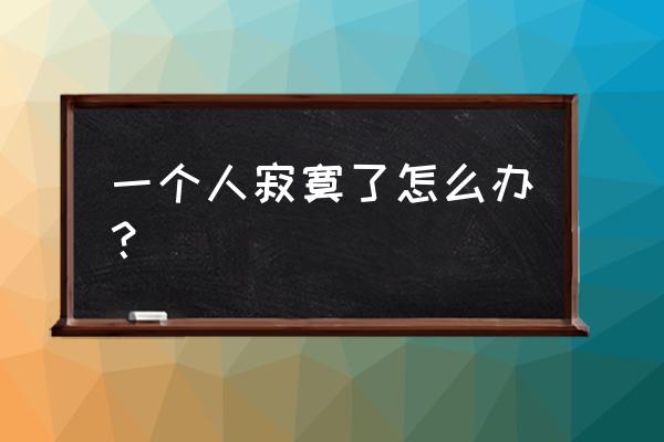 如果一个人寂寞了怎么办 一个人寂寞了怎么办？