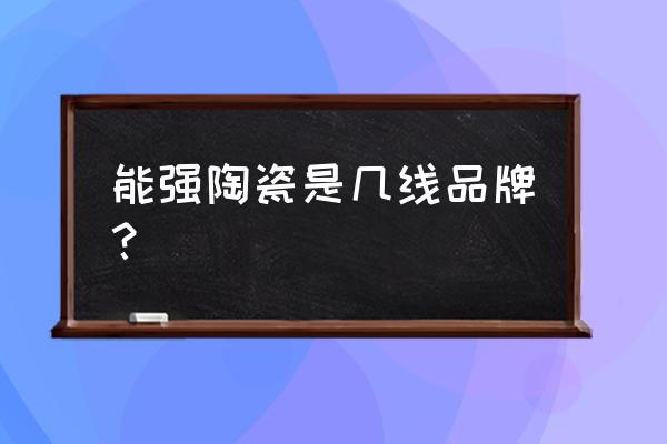 能强陶瓷老板 能强陶瓷是几线品牌？