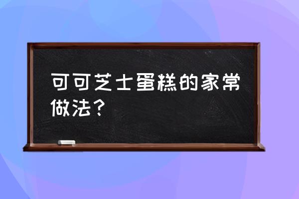 巧克力芝士蛋糕的做法 可可芝士蛋糕的家常做法？