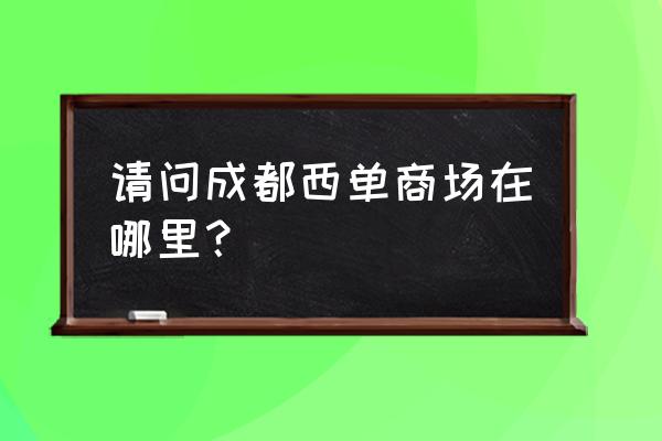 成都西单商场属于那个区 请问成都西单商场在哪里？