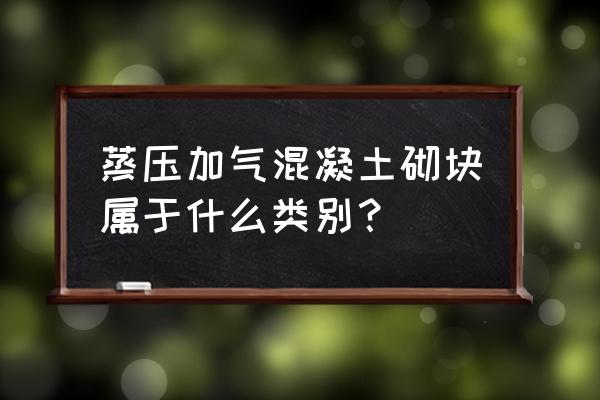 蒸压混凝土砌块生产线 蒸压加气混凝土砌块属于什么类别？