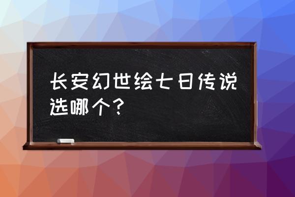 长安幻世绘主角选哪个 长安幻世绘七日传说选哪个？