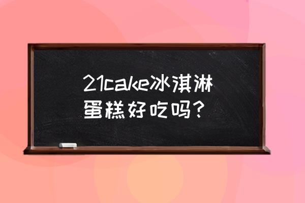 冰淇淋蛋糕品牌 21cake冰淇淋蛋糕好吃吗？