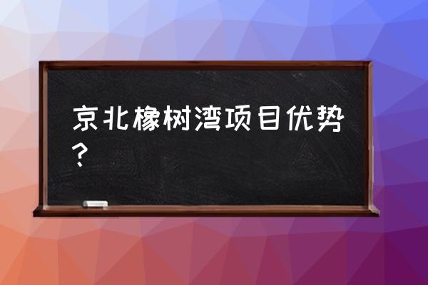 北京橡树湾怎么样 京北橡树湾项目优势？