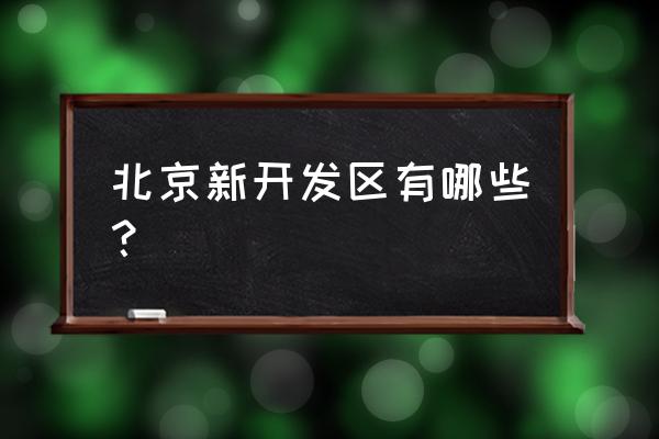 北京最新的开发区 北京新开发区有哪些？