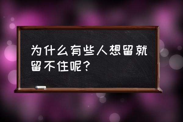 想留不能留才最以后 为什么有些人想留就留不住呢？