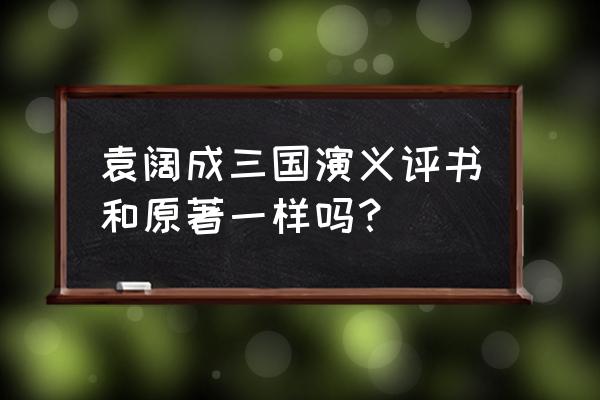 评书三国演义袁阔成讲 袁阔成三国演义评书和原著一样吗？