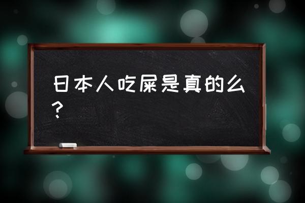 日本吃大便叫什么 日本人吃屎是真的么？