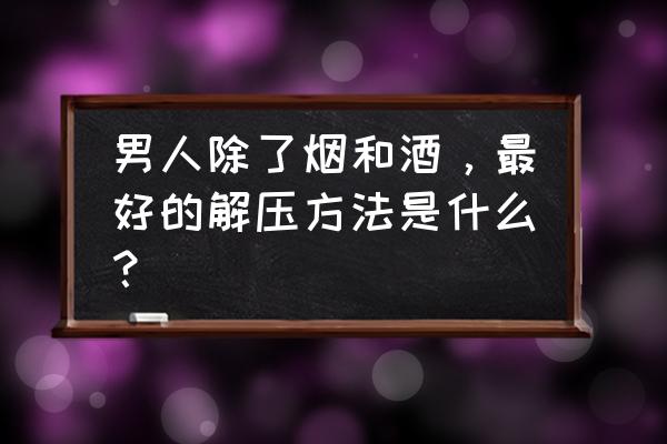 类似郁闷男的春天 男人除了烟和酒，最好的解压方法是什么？