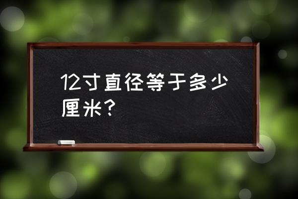 12寸是多少厘米 直径 12寸直径等于多少厘米？