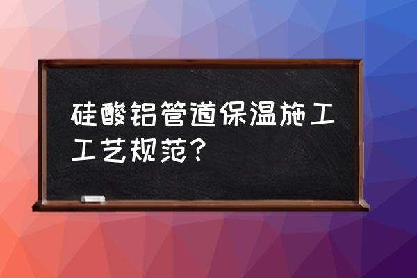 硅酸铝保温材料施工方法 硅酸铝管道保温施工工艺规范？