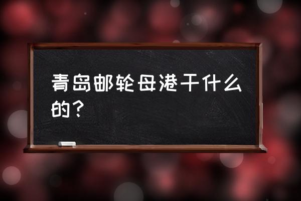 邮轮母港项目 青岛邮轮母港干什么的？