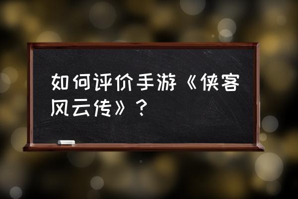 武侠风云传 如何评价手游《侠客风云传》？