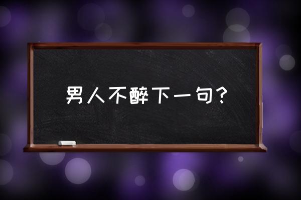 男人不醉经典语录 男人不醉下一句？