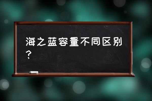 蓝色经典的档次排序 海之蓝容量不同区别？