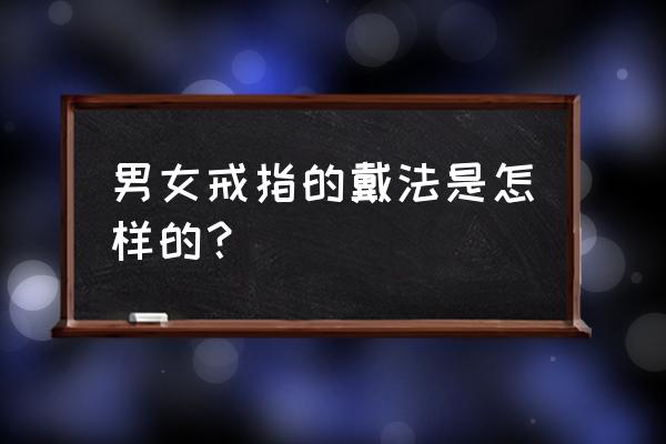 男女戒指的正确戴法 男女戒指的戴法是怎样的？