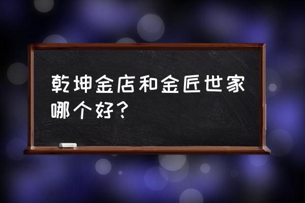 金匠世家排行第几 乾坤金店和金匠世家哪个好？