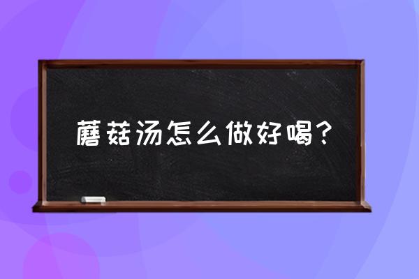 蘑菇汤怎么做好喝 蘑菇汤怎么做好喝？