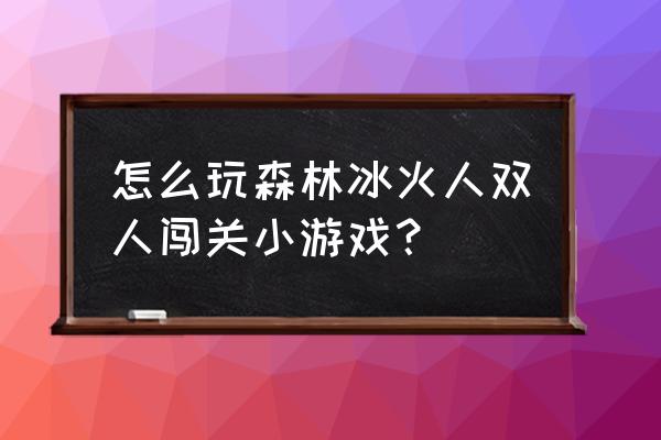 冰火小人闯关双人 怎么玩森林冰火人双人闯关小游戏？