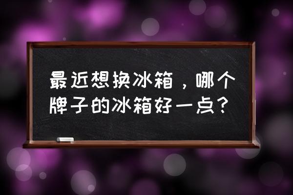 冰箱哪个牌子使用比较好 最近想换冰箱，哪个牌子的冰箱好一点？