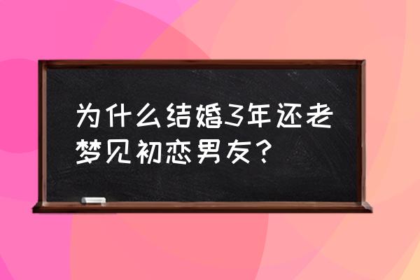 婚后总是梦见前男友 为什么结婚3年还老梦见初恋男友？